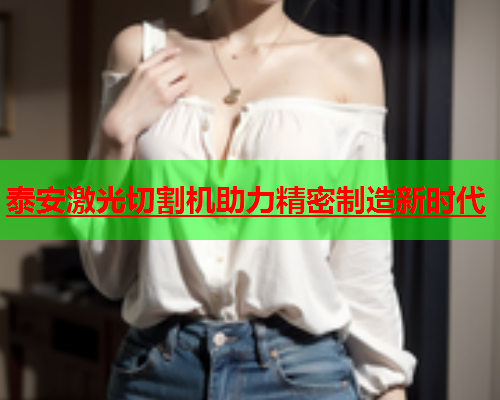 泰安激光切割机助力精密制造新时代