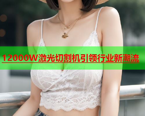 12000W激光切割机引领行业新潮流