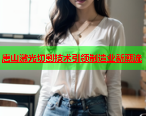 唐山激光切割技术引领制造业新潮流(图2)