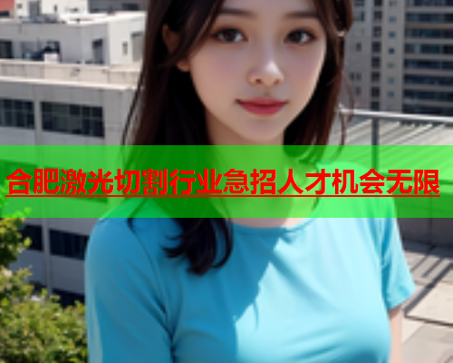 合肥激光切割行业急招人才机会无限(图2)