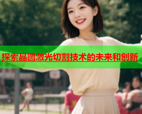 探索晶圆激光切割技术的未来和创新(图2)